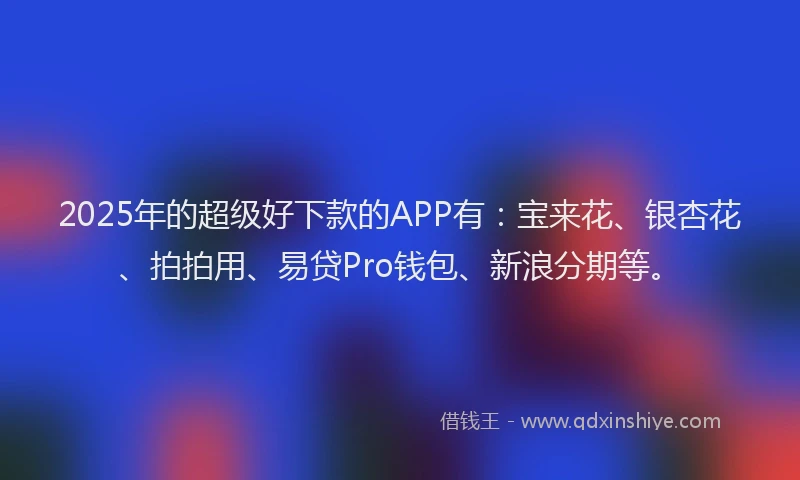 2025年的超级好下款的APP有：宝来花、银杏花、拍拍用、易贷Pro钱包、新浪分期等。