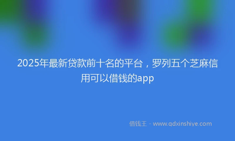 2025年最新贷款前十名的平台，罗列五个芝麻信用可以借钱的app