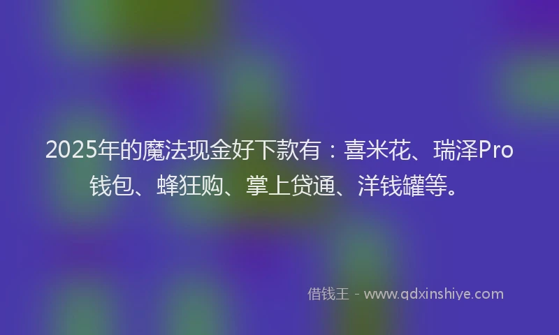 2025年的魔法现金好下款有：喜米花、瑞泽Pro钱包、蜂狂购、掌上贷通、洋钱罐等。