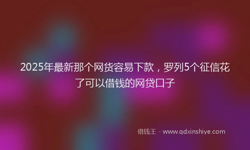 2025年最新那个网货容易下款，罗列5个征信花了可以借钱的网贷口子