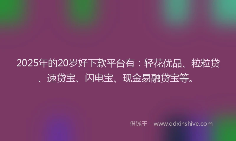 2025年的20岁好下款平台有：轻花优品、粒粒贷、速贷宝、闪电宝、现金易融贷宝等。