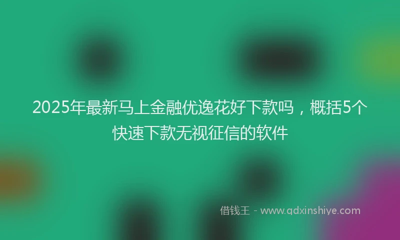 2025年最新马上金融优逸花好下款吗，概括5个快速下款无视征信的软件