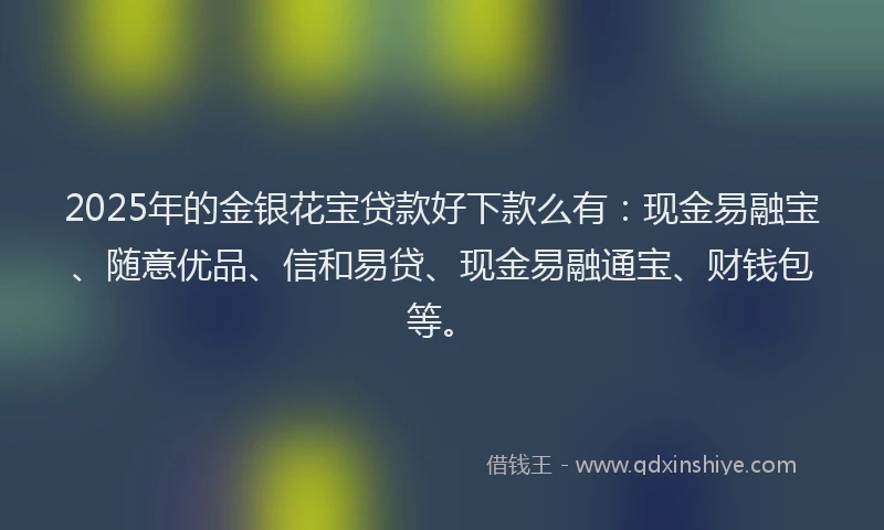 2025年的金银花宝贷款好下款么有：现金易融宝、随意优品、信和易贷、现金易融通宝、财钱包等。