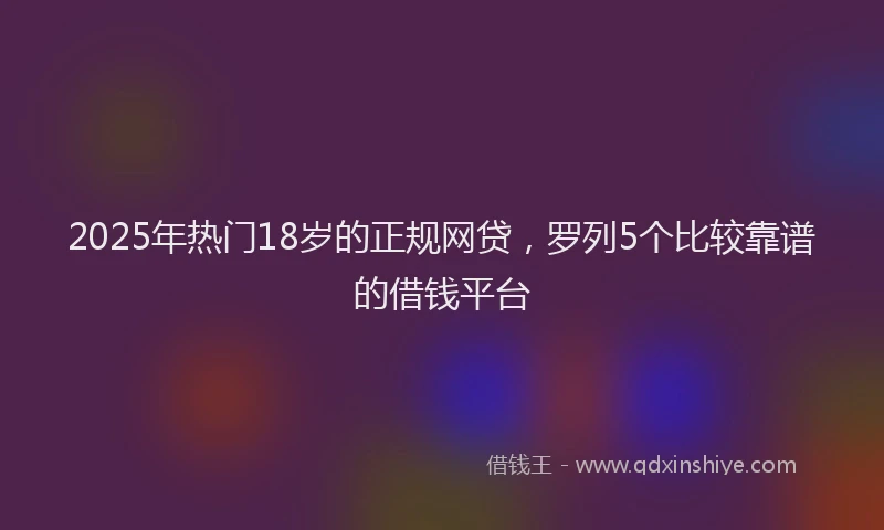 2025年热门18岁的正规网贷，罗列5个比较靠谱的借钱平台