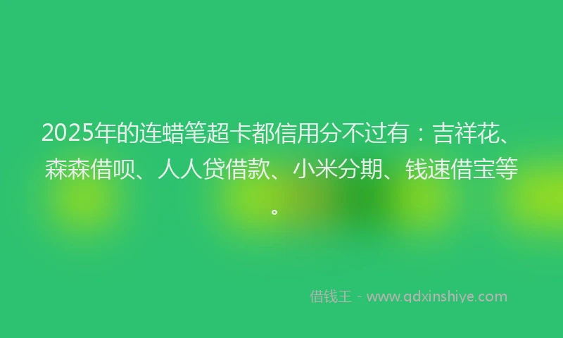 2025年的连蜡笔超卡都信用分不过有：吉祥花、森森借呗、人人贷借款、小米分期、钱速借宝等。