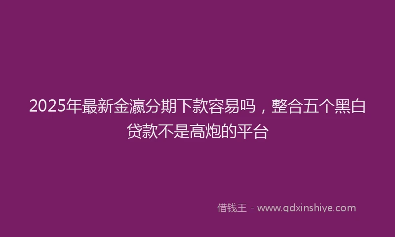 2025年最新金瀛分期下款容易吗，整合五个黑白贷款不是高炮的平台