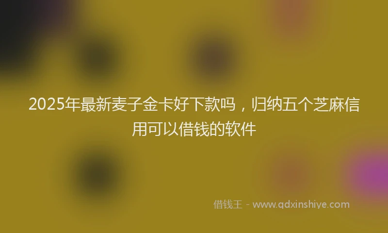 2025年最新麦子金卡好下款吗，归纳五个芝麻信用可以借钱的软件