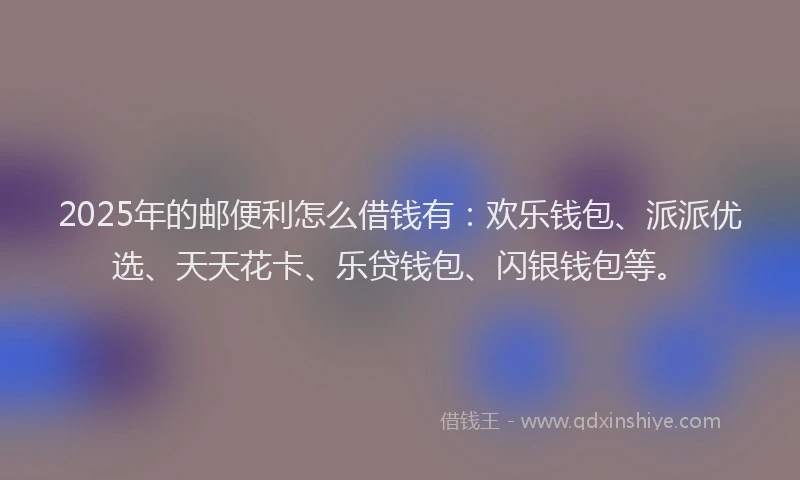 2025年的邮便利怎么借钱有：欢乐钱包、派派优选、天天花卡、乐贷钱包、闪银钱包等。