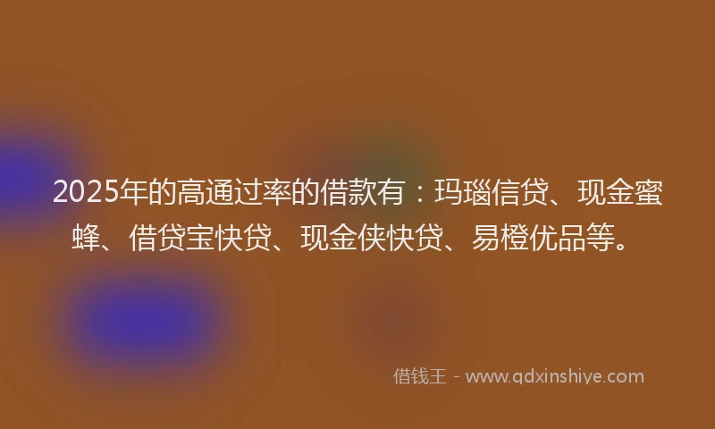 2025年的高通过率的借款有：玛瑙信贷、现金蜜蜂、借贷宝快贷、现金侠快贷、易橙优品等。
