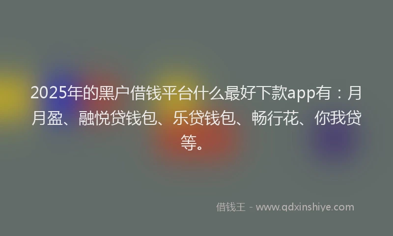 2025年的黑户借钱平台什么最好下款app有：月月盈、融悦贷钱包、乐贷钱包、畅行花、你我贷等。