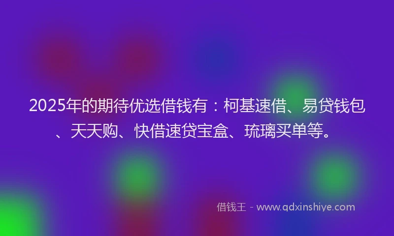 2025年的期待优选借钱有：柯基速借、易贷钱包、天天购、快借速贷宝盒、琉璃买单等。
