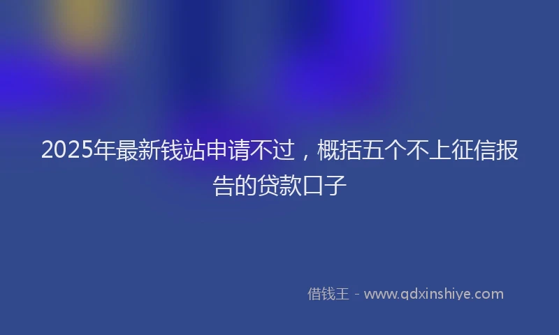 2025年最新钱站申请不过，概括五个不上征信报告的贷款口子