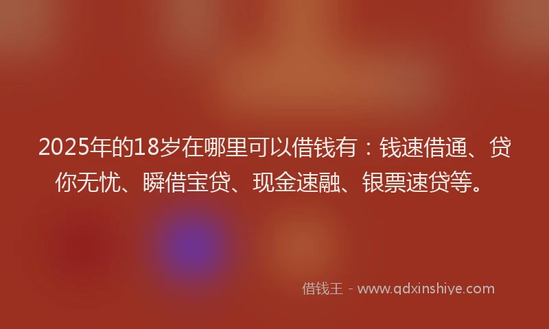 2025年的18岁在哪里可以借钱有：钱速借通、贷你无忧、瞬借宝贷、现金速融、银票速贷等。