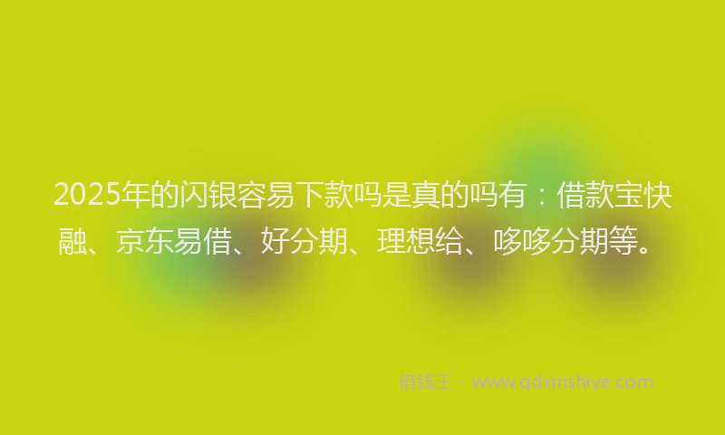 2025年的闪银容易下款吗是真的吗有：借款宝快融、京东易借、好分期、理想给、哆哆分期等。