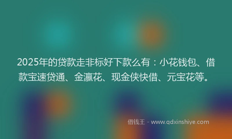 2025年的贷款走非标好下款么有：小花钱包、借款宝速贷通、金瀛花、现金侠快借、元宝花等。