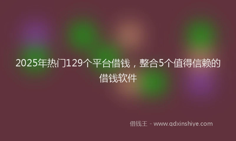 2025年热门129个平台借钱，整合5个值得信赖的借钱软件