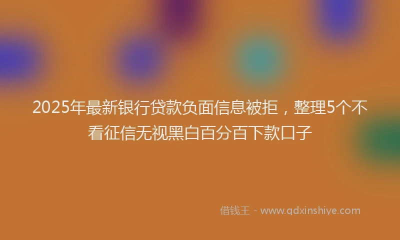 2025年最新银行贷款负面信息被拒，整理5个不看征信无视黑白百分百下款口子