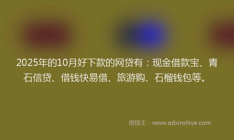 2025年的10月好下款的网贷有：现金借款宝、青石信贷、借钱快易借、旅游购、石榴钱包等。
