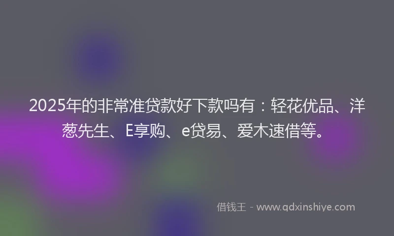 2025年的非常准贷款好下款吗有：轻花优品、洋葱先生、E享购、e贷易、爱木速借等。