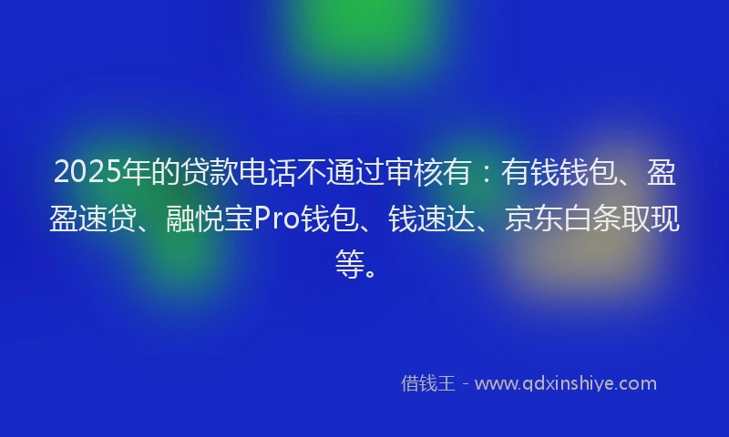 2025年的贷款电话不通过审核有：有钱钱包、盈盈速贷、融悦宝Pro钱包、钱速达、京东白条取现等。