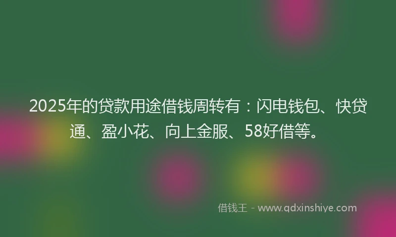 2025年的贷款用途借钱周转有：闪电钱包、快贷通、盈小花、向上金服、58好借等。