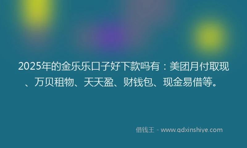 2025年的金乐乐口子好下款吗有：美团月付取现、万贝租物、天天盈、财钱包、现金易借等。