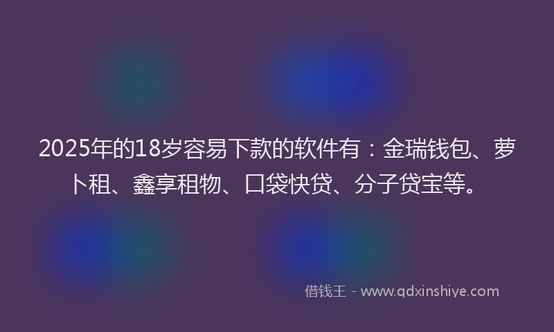 2025年的18岁容易下款的软件有：金瑞钱包、萝卜租、鑫享租物、口袋快贷、分子贷宝等。
