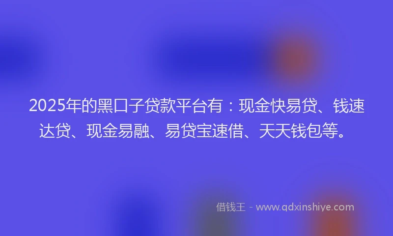 2025年的黑口子贷款平台有：现金快易贷、钱速达贷、现金易融、易贷宝速借、天天钱包等。
