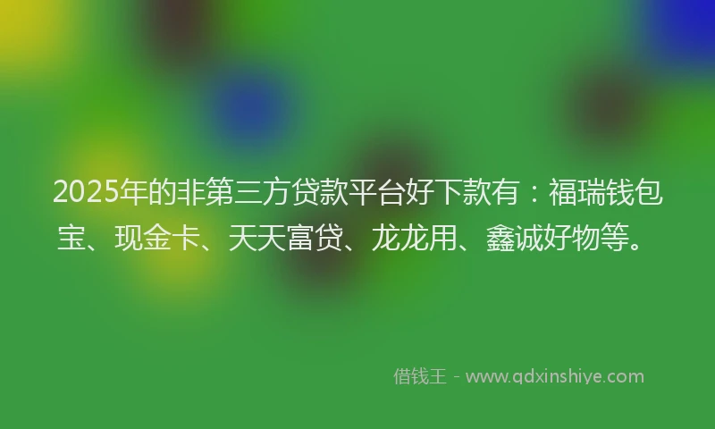 2025年的非第三方贷款平台好下款有：福瑞钱包宝、现金卡、天天富贷、龙龙用、鑫诚好物等。