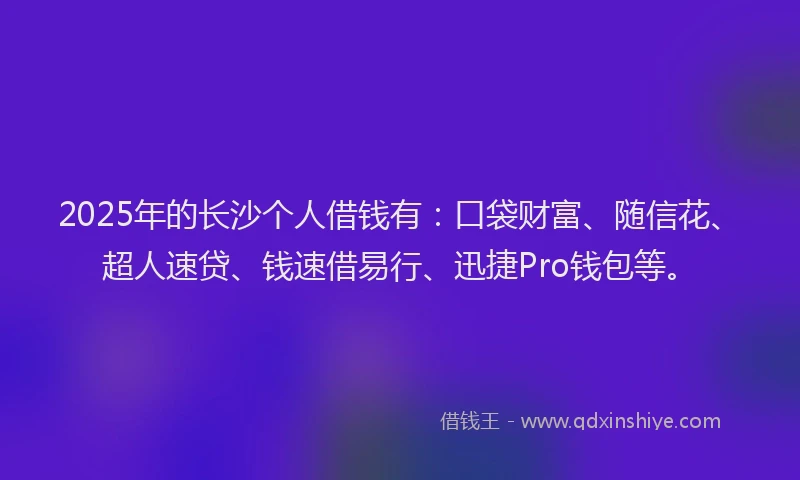 2025年的长沙个人借钱有：口袋财富、随信花、超人速贷、钱速借易行、迅捷Pro钱包等。