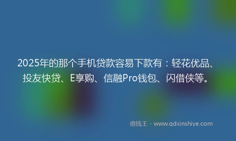 2025年的那个手机贷款容易下款有：轻花优品、投友快贷、E享购、信融Pro钱包、闪借侠等。