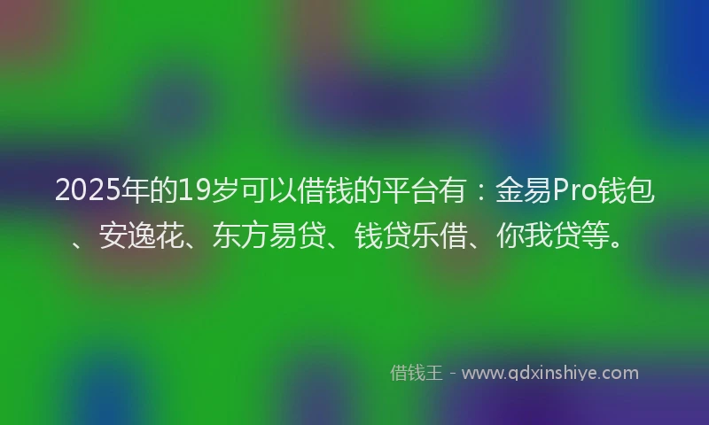 2025年的19岁可以借钱的平台有：金易Pro钱包、安逸花、东方易贷、钱贷乐借、你我贷等。