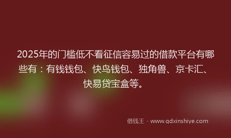 2025年的门槛低不看征信容易过的借款平台有哪些有：有钱钱包、快鸟钱包、独角兽、京卡汇、快易贷宝盒等。