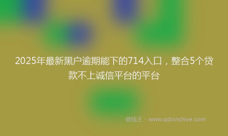 2025年最新黑户逾期能下的714入口，整合5个贷款不上诚信平台的平台