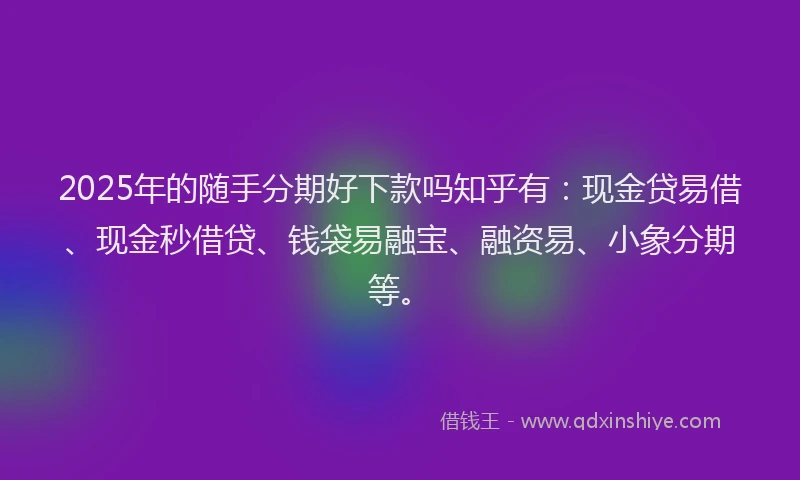 2025年的随手分期好下款吗知乎有：现金贷易借、现金秒借贷、钱袋易融宝、融资易、小象分期等。