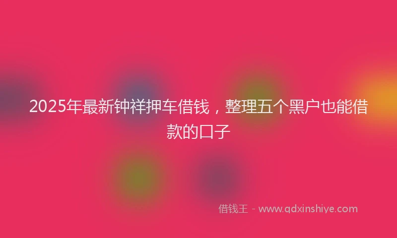 2025年最新钟祥押车借钱，整理五个黑户也能借款的口子