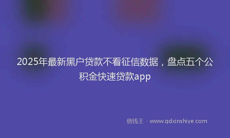 2025年最新黑户贷款不看征信数据，盘点五个公积金快速贷款app