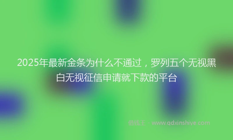 2025年最新金条为什么不通过，罗列五个无视黑白无视征信申请就下款的平台
