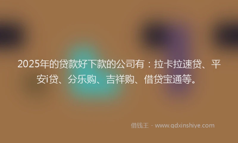 2025年的贷款好下款的公司有：拉卡拉速贷、平安i贷、分乐购、吉祥购、借贷宝通等。