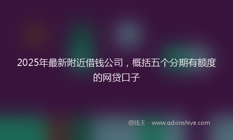 2025年最新附近借钱公司，概括五个分期有额度的网贷口子
