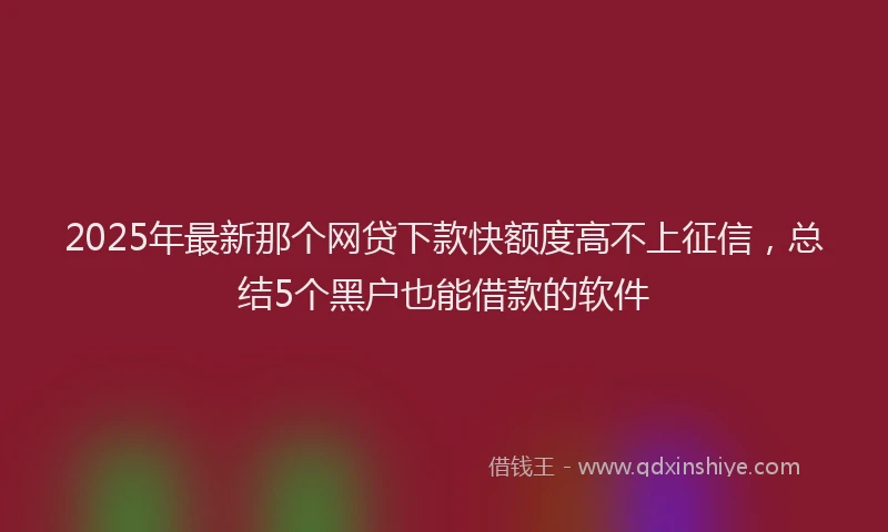 2025年最新那个网贷下款快额度高不上征信，总结5个黑户也能借款的软件