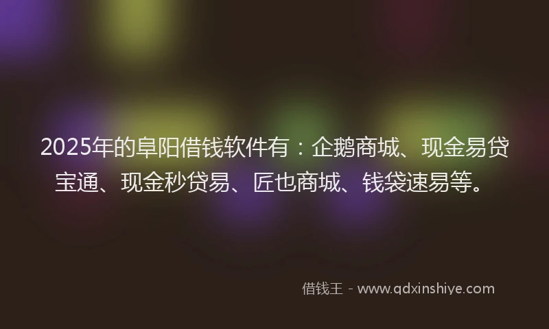 2025年的阜阳借钱软件有：企鹅商城、现金易贷宝通、现金秒贷易、匠也商城、钱袋速易等。