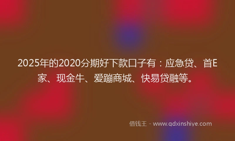 2025年的2020分期好下款口子有：应急贷、首E家、现金牛、爱蹦商城、快易贷融等。