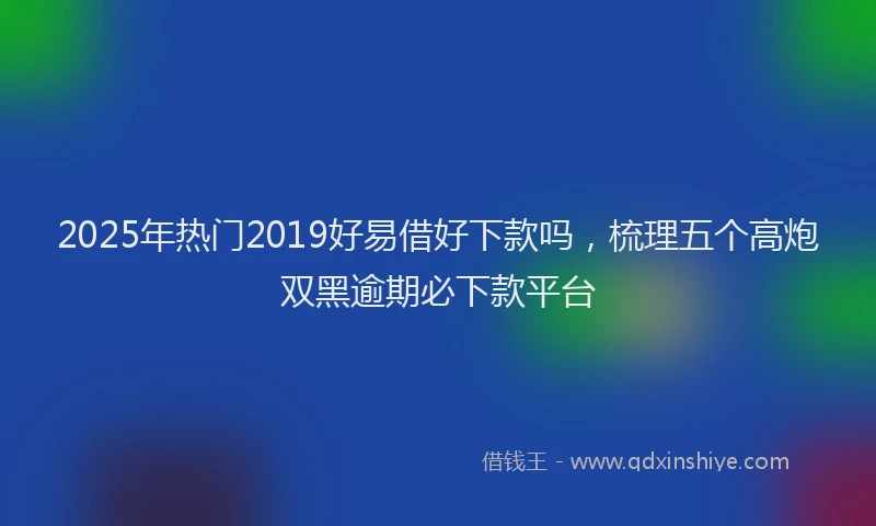 2025年热门2019好易借好下款吗，梳理五个高炮双黑逾期必下款平台