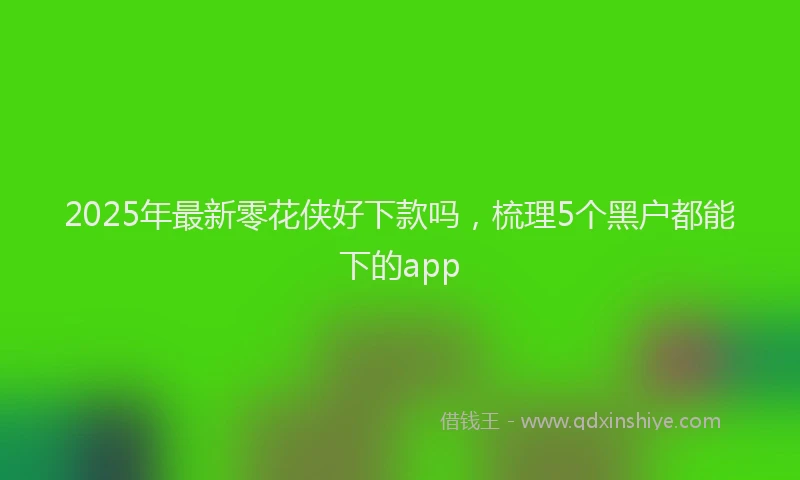 2025年最新零花侠好下款吗，梳理5个黑户都能下的app