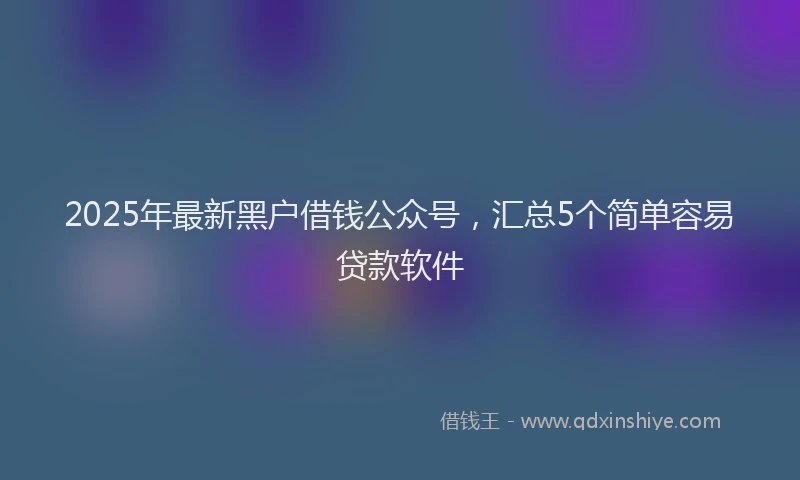 2025年最新黑户借钱公众号，汇总5个简单容易贷款软件