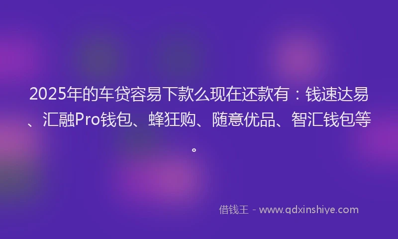 2025年的车贷容易下款么现在还款有：钱速达易、汇融Pro钱包、蜂狂购、随意优品、智汇钱包等。