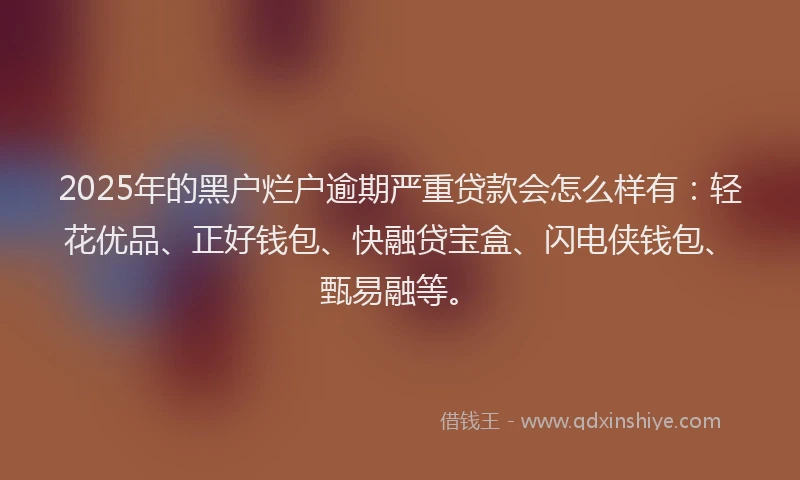 2025年的黑户烂户逾期严重贷款会怎么样有：轻花优品、正好钱包、快融贷宝盒、闪电侠钱包、甄易融等。