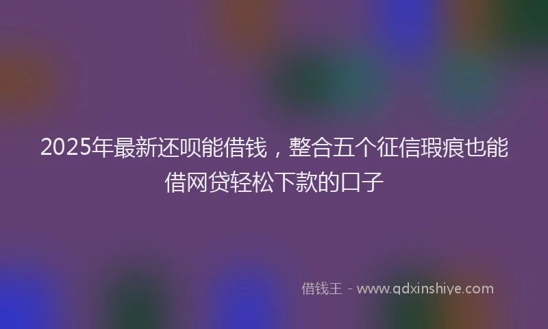 2025年最新还呗能借钱，整合五个征信瑕疵也能借网贷轻松下款的口子