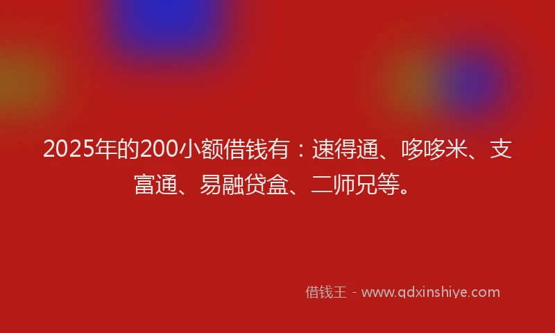 2025年的200小额借钱有：速得通、哆哆米、支富通、易融贷盒、二师兄等。